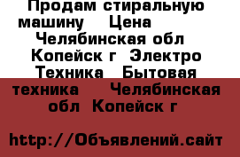 Продам стиральную машину  › Цена ­ 5 500 - Челябинская обл., Копейск г. Электро-Техника » Бытовая техника   . Челябинская обл.,Копейск г.